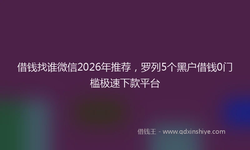 借钱找谁微信2026年推荐，罗列5个黑户借钱0门槛极速下款平台