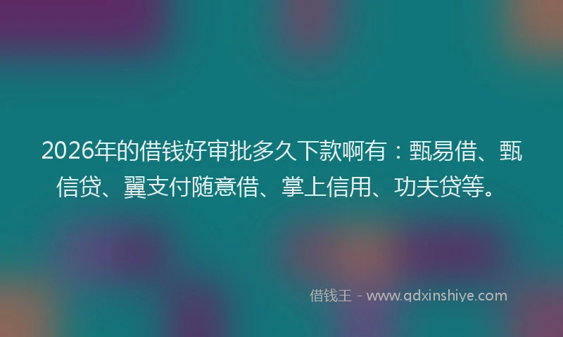 2026年的借钱好审批多久下款啊有:甄易借、甄信贷、翼支付随意借、掌上信用、功夫贷等。