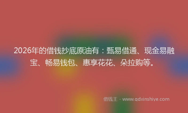 2026年的借钱抄底原油有：甄易借通、现金易融宝、畅易钱包、惠享花花、朵拉购等。
