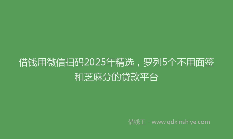 借钱用微信扫码2025年精选，罗列5个不用面签和芝麻分的贷款平台