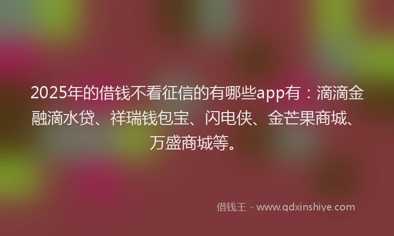 2025年的借钱不看征信的有哪些app有:滴滴金融滴水贷、祥瑞钱包宝、闪电侠、金芒果商城、万盛商城等。