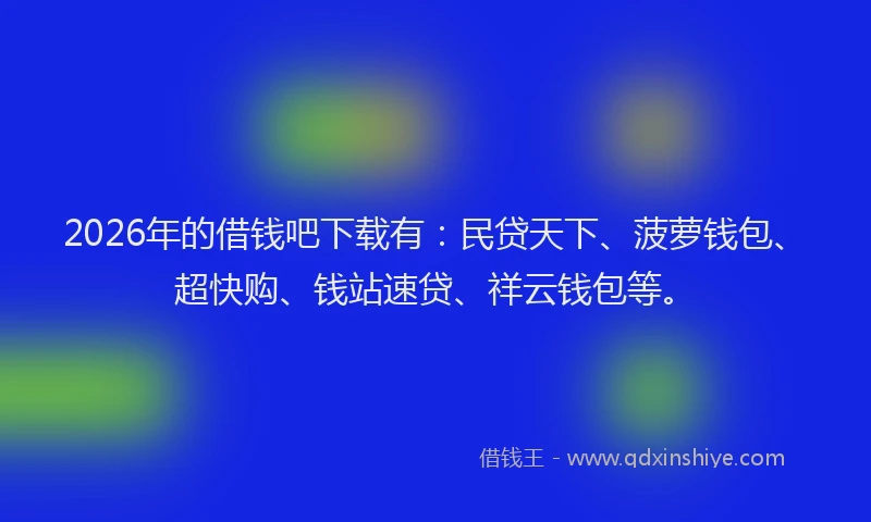2026年的借钱吧下载有：民贷天下、菠萝钱包、超快购、钱站速贷、祥云钱包等。