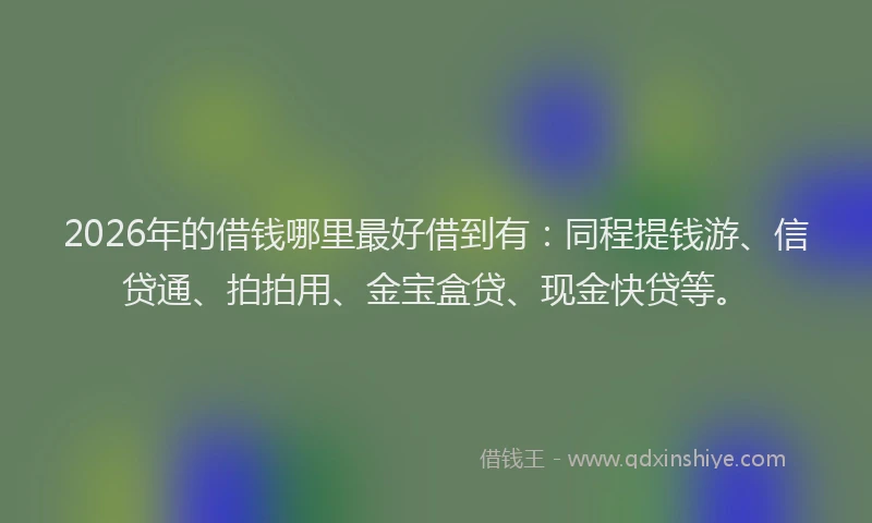 2026年的借钱哪里最好借到有：同程提钱游、信贷通、拍拍用、金宝盒贷、现金快贷等。