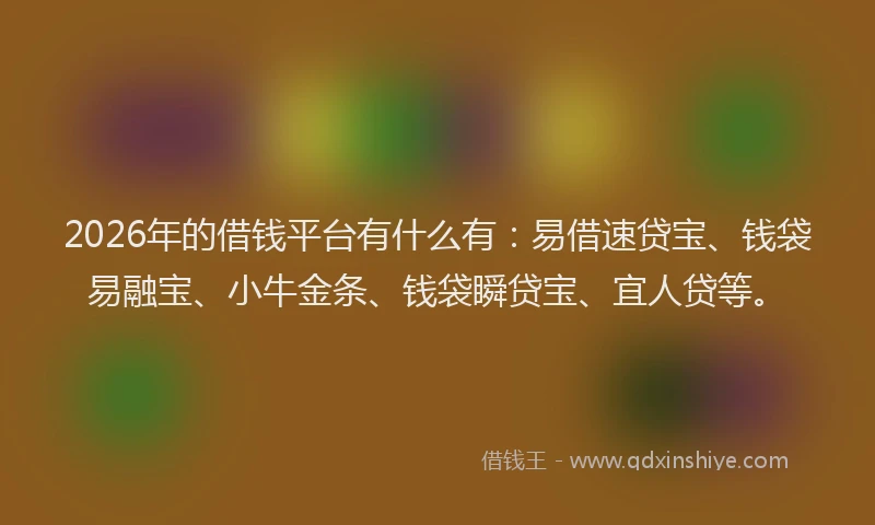2026年的借钱平台有什么有：易借速贷宝、钱袋易融宝、小牛金条、钱袋瞬贷宝、宜人贷等。
