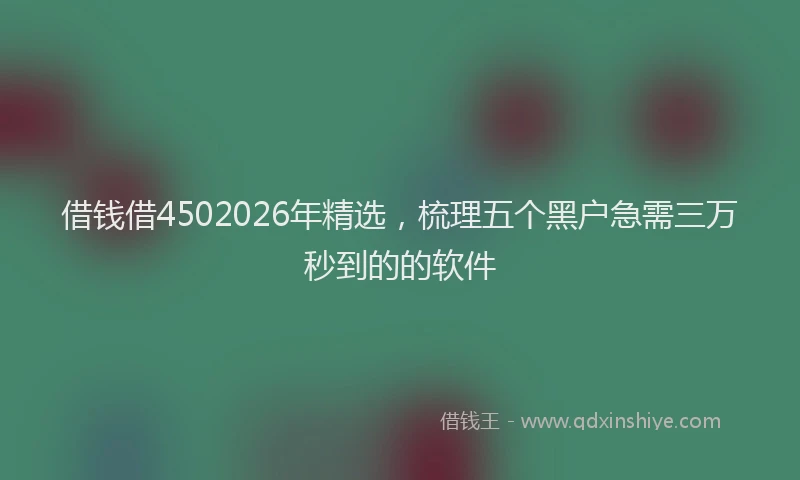 借钱借4502026年精选，梳理五个黑户急需三万秒到的的软件