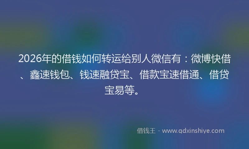 2026年的借钱如何转运给别人微信有：微博快借、鑫速钱包、钱速融贷宝、借款宝速借通、借贷宝易等。
