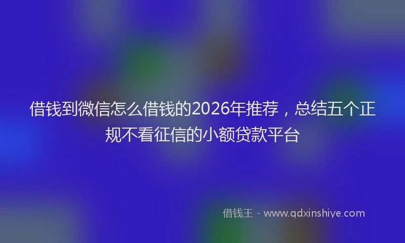 借钱到微信怎么借钱的2026年推荐,总结五个正规不看征信的小额贷款平台
