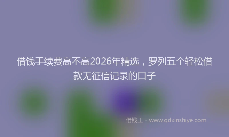 借钱手续费高不高2026年精选，罗列五个轻松借款无征信记录的口子