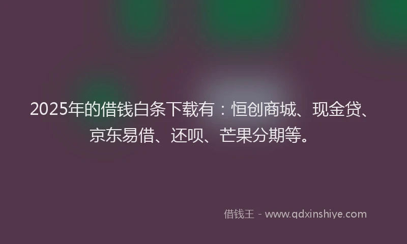 2025年的借钱白条下载有：恒创商城、现金贷、京东易借、还呗、芒果分期等。
