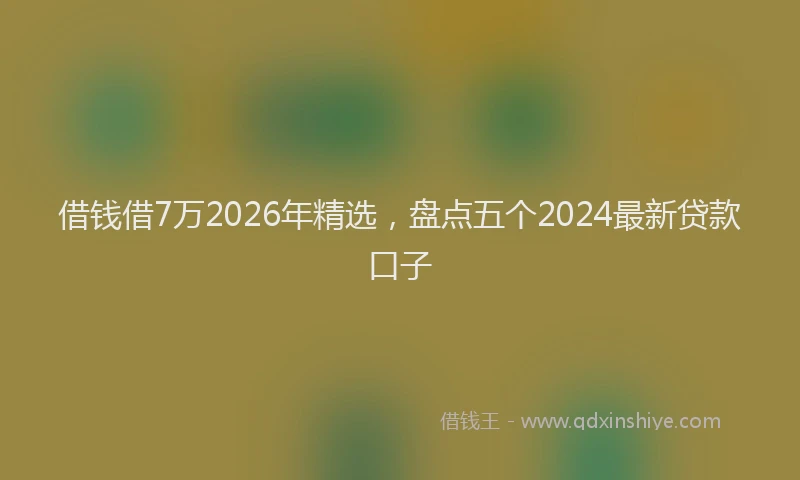 借钱借7万2026年精选，盘点五个2024最新贷款口子