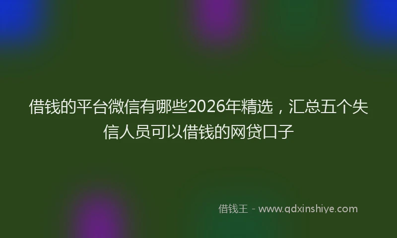 借钱的平台微信有哪些2026年精选，汇总五个失信人员可以借钱的网贷口子
