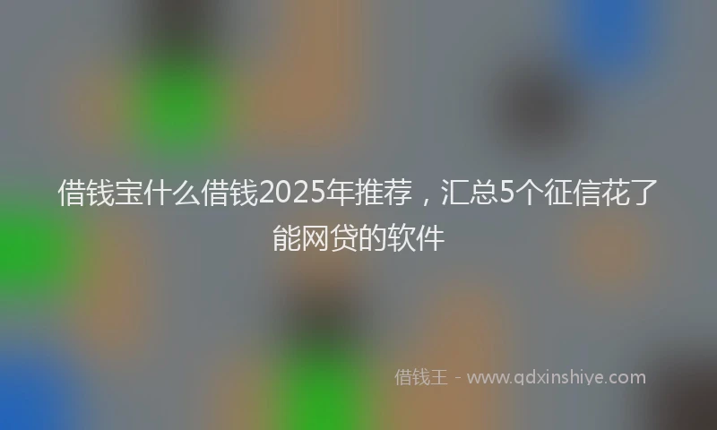 借钱宝什么借钱2025年推荐，汇总5个征信花了能网贷的软件