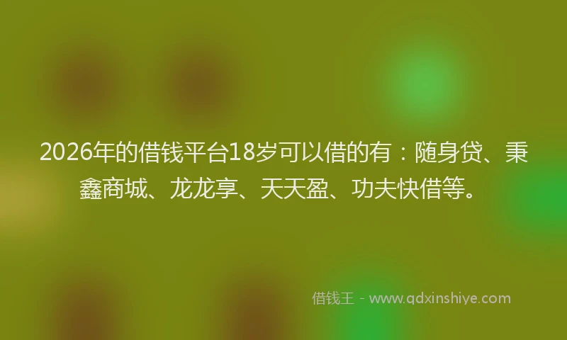 2026年的借钱平台18岁可以借的有：随身贷、秉鑫商城、龙龙享、天天盈、功夫快借等。