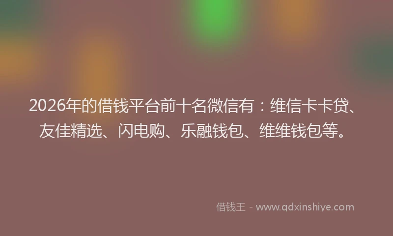 2026年的借钱平台前十名微信有:维信卡卡贷、友佳精选、闪电购、乐融钱包、维维钱包等。