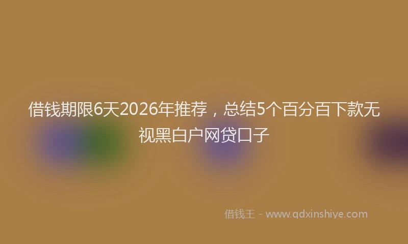 借钱期限6天2026年推荐，总结5个百分百下款无视黑白户网贷口子