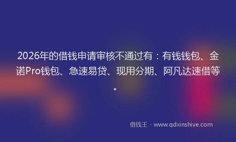 2026年的借钱申请审核不通过有：有钱钱包、金诺Pro钱包、急速易贷、现用分期、阿凡达速借等。