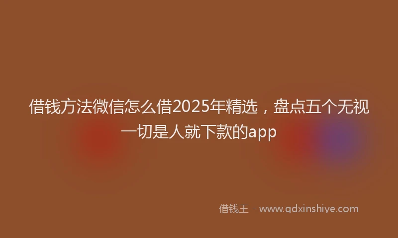 借钱方法微信怎么借2025年精选，盘点五个无视一切是人就下款的app