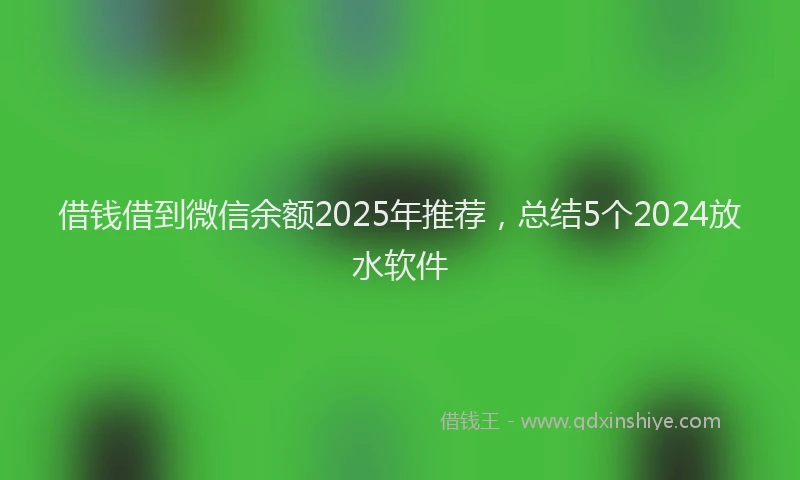 借钱借到微信余额2025年推荐,总结5个2024放水软件