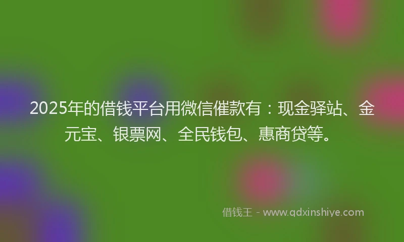 2025年的借钱平台用微信催款有：现金驿站、金元宝、银票网、全民钱包、惠商贷等。