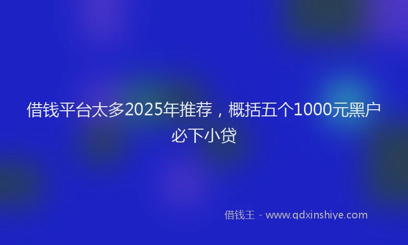 借钱平台太多2025年推荐，概括五个1000元黑户必下小贷