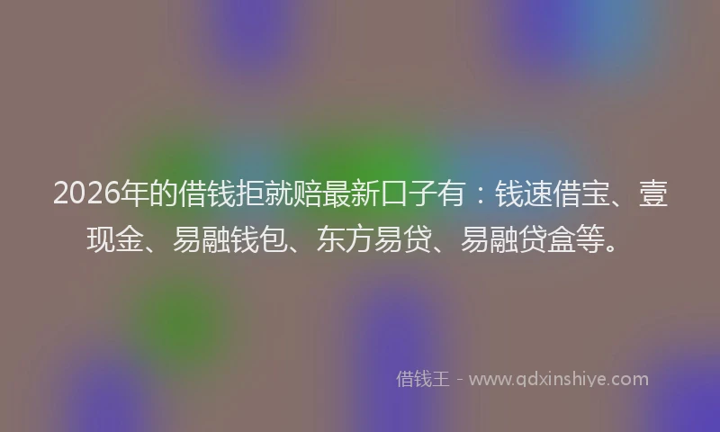 2026年的借钱拒就赔最新口子有:钱速借宝、壹现金、易融钱包、东方易贷、易融贷盒等。