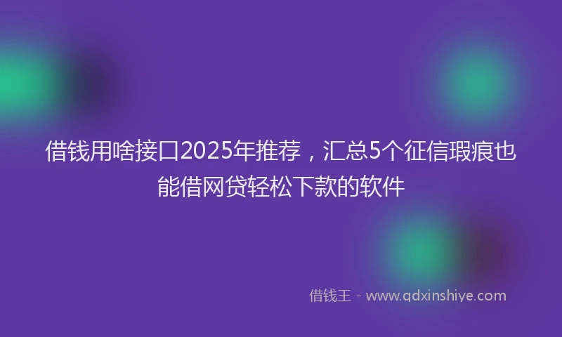 借钱用啥接口2025年推荐，汇总5个征信瑕疵也能借网贷轻松下款的软件