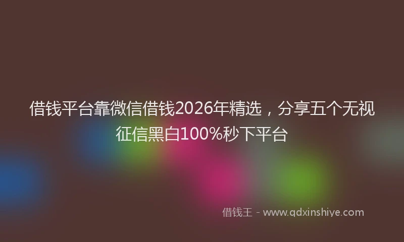 借钱平台靠微信借钱2026年精选，分享五个无视征信黑白100%秒下平台
