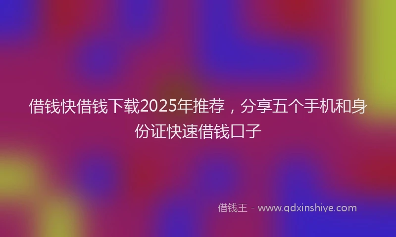 借钱快借钱下载2025年推荐，分享五个手机和身份证快速借钱口子