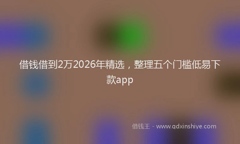 借钱借到2万2026年精选，整理五个门槛低易下款app