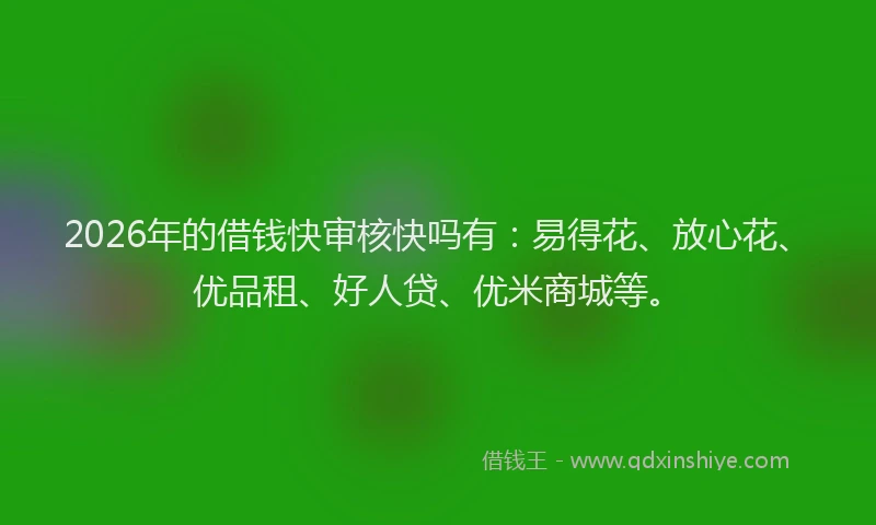 2026年的借钱快审核快吗有：易得花、放心花、优品租、好人贷、优米商城等。