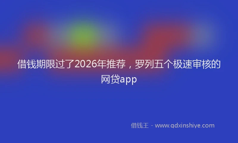 借钱期限过了2026年推荐，罗列五个极速审核的网贷app