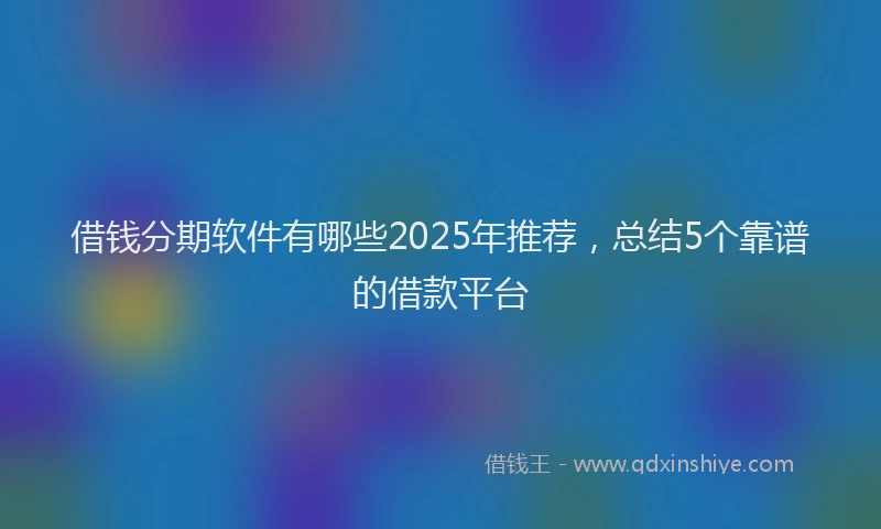 借钱分期软件有哪些2025年推荐，总结5个靠谱的借款平台