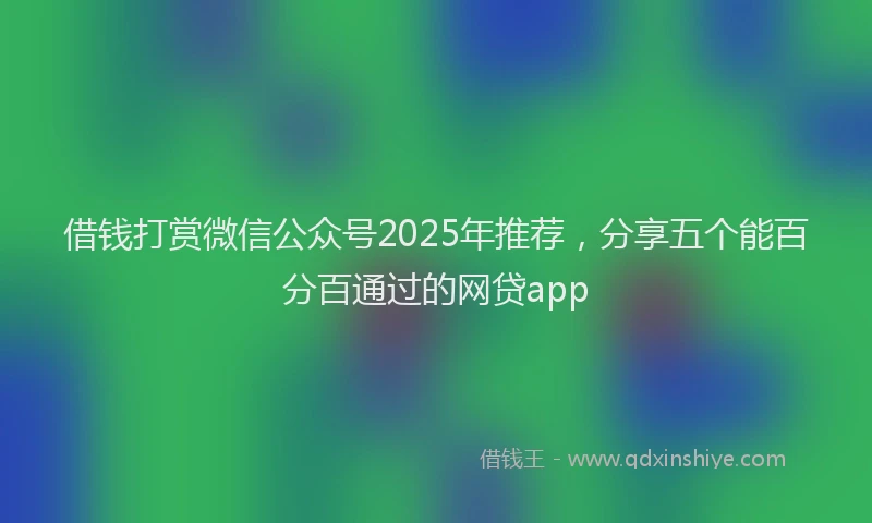 借钱打赏微信公众号2025年推荐,分享五个能百分百通过的网贷app