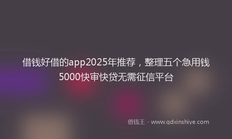 借钱好借的app2025年推荐，整理五个急用钱5000快审快贷无需征信平台