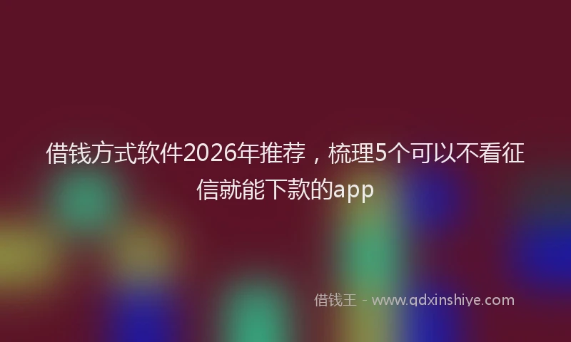 借钱方式软件2026年推荐，梳理5个可以不看征信就能下款的app