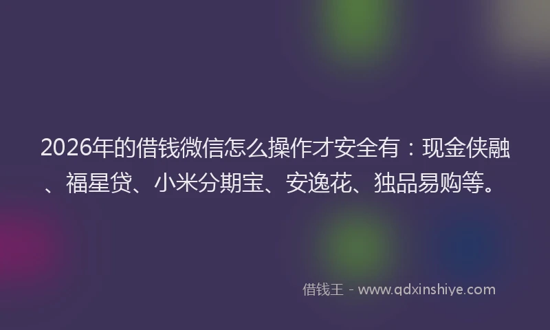 2026年的借钱微信怎么操作才安全有：现金侠融、福星贷、小米分期宝、安逸花、独品易购等。