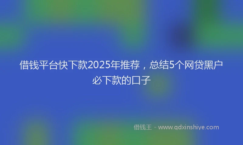 借钱平台快下款2025年推荐，总结5个网贷黑户必下款的口子