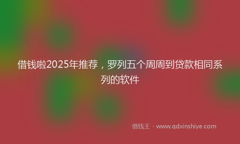 借钱啦2025年推荐，罗列五个周周到贷款相同系列的软件