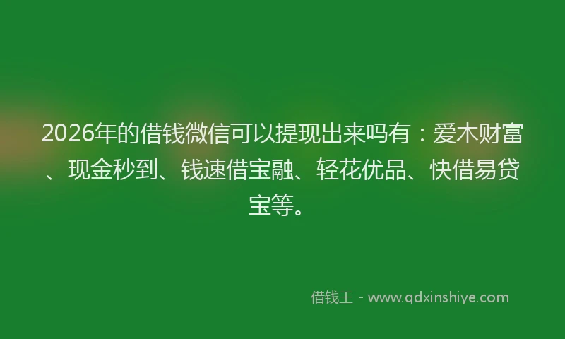 2026年的借钱微信可以提现出来吗有：爱木财富、现金秒到、钱速借宝融、轻花优品、快借易贷宝等。