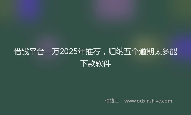 借钱平台二万2025年推荐，归纳五个逾期太多能下款软件