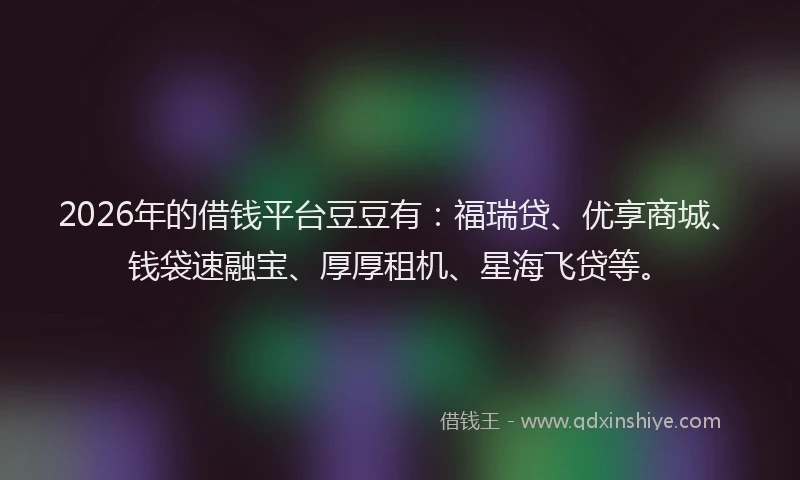 2026年的借钱平台豆豆有：福瑞贷、优享商城、钱袋速融宝、厚厚租机、星海飞贷等。