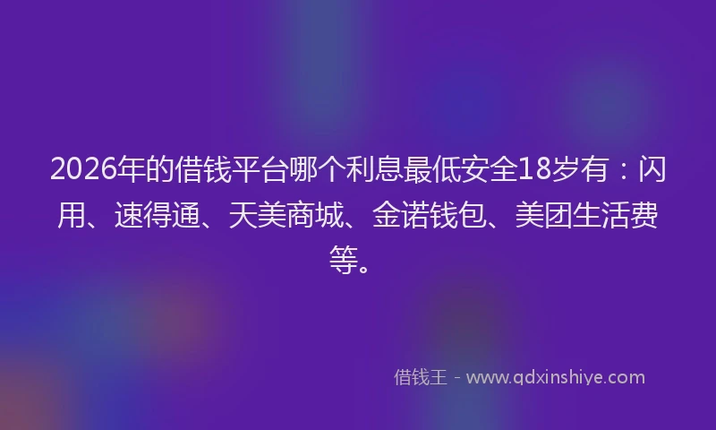 2026年的借钱平台哪个利息最低安全18岁有：闪用、速得通、天美商城、金诺钱包、美团生活费等。