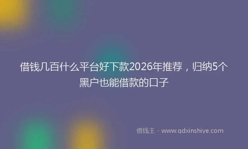 借钱几百什么平台好下款2026年推荐，归纳5个黑户也能借款的口子
