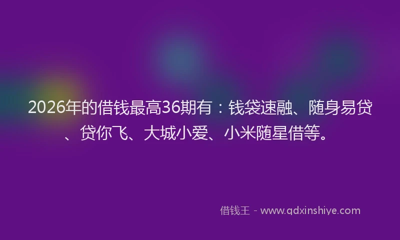 2026年的借钱最高36期有：钱袋速融、随身易贷、贷你飞、大城小爱、小米随星借等。