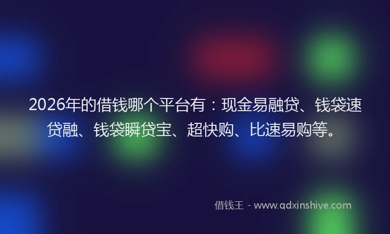 2026年的借钱哪个平台有:现金易融贷、钱袋速贷融、钱袋瞬贷宝、超快购、比速易购等。