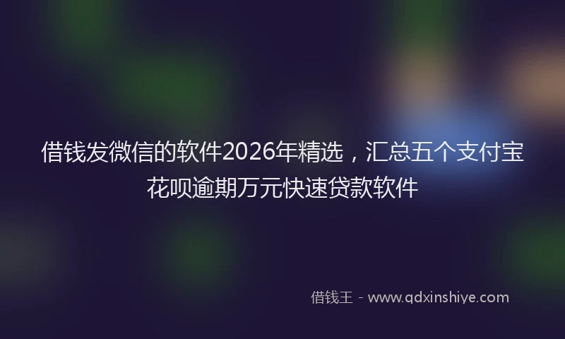 借钱发微信的软件2026年精选，汇总五个支付宝花呗逾期万元快速贷款软件