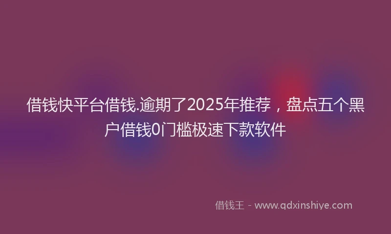 借钱快平台借钱.逾期了2025年推荐，盘点五个黑户借钱0门槛极速下款软件