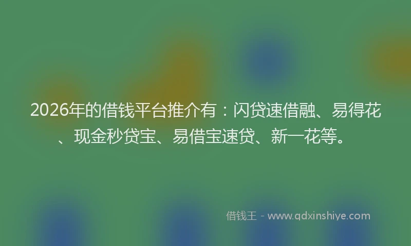2026年的借钱平台推介有：闪贷速借融、易得花、现金秒贷宝、易借宝速贷、新一花等。