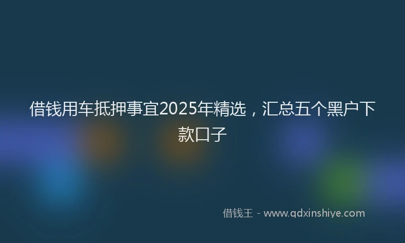 借钱用车抵押事宜2025年精选，汇总五个黑户下款口子