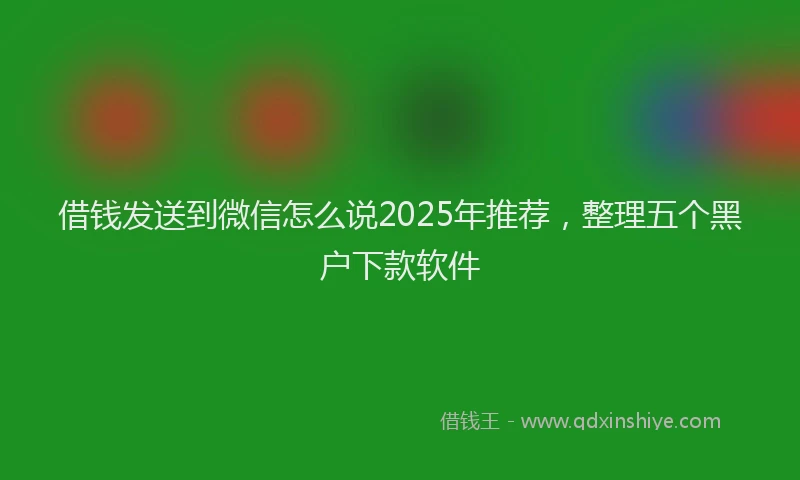 借钱发送到微信怎么说2025年推荐，整理五个黑户下款软件